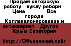 Продам авторскую работу - куклу-реборн › Цена ­ 27 000 - Все города Коллекционирование и антиквариат » Другое   . Крым,Евпатория